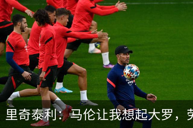 里奇泰利：马伦让我想起大罗，劳塔罗让我想起维亚利